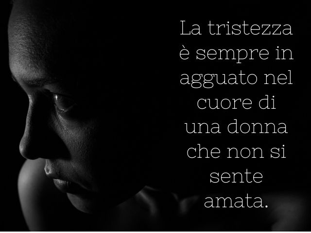 La tristezza è sempre in agguato nel cuore di una donna che non si sente amata.