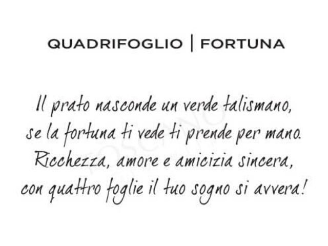 Il prato nasconde un verde talismano, se la fortuna ti vede ti prende per mano. Ricchezza, amore e amicizia sincera, con quattro foglie il tuo sogno si avvera!