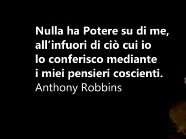 Nulla ha potere su di me, all'infuori di ciò cui io lo conferisco mediante i miei pensieri coscienti.(Anthony Robbins)