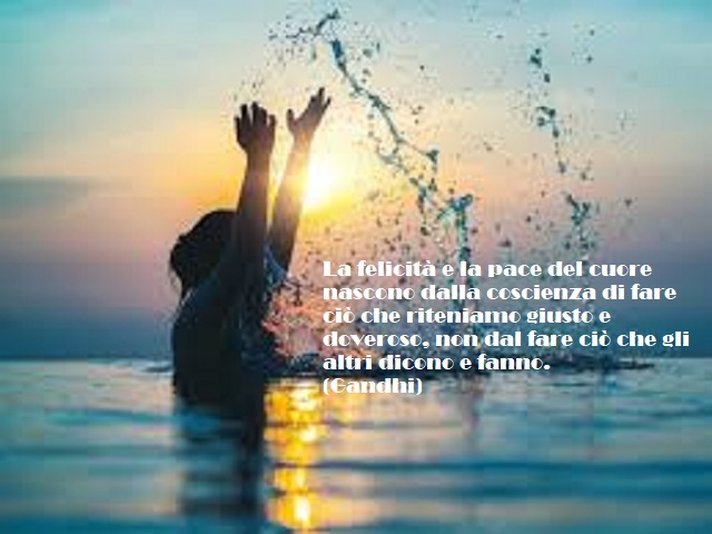 La felicità e la pace del cuore nascono dalla coscienza di fare ciò che riteniamo giusto e doveroso, non dal fare ciò che gli altri dicono e fanno. (Gandhi)