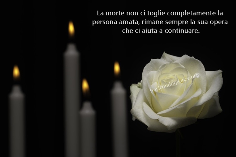 La morte non ci toglie completamente la persona amata, rimane sempre la sua opera che ci aiuta a continuare.