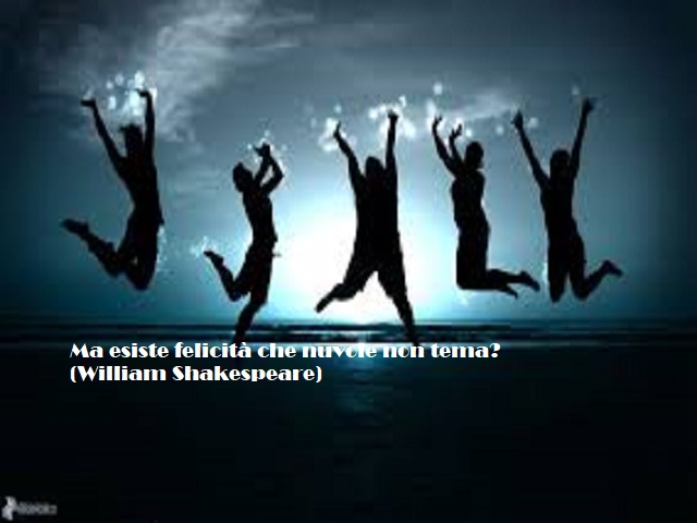 Ma esiste felicità che nuvole non tema? (William Shakespeare)