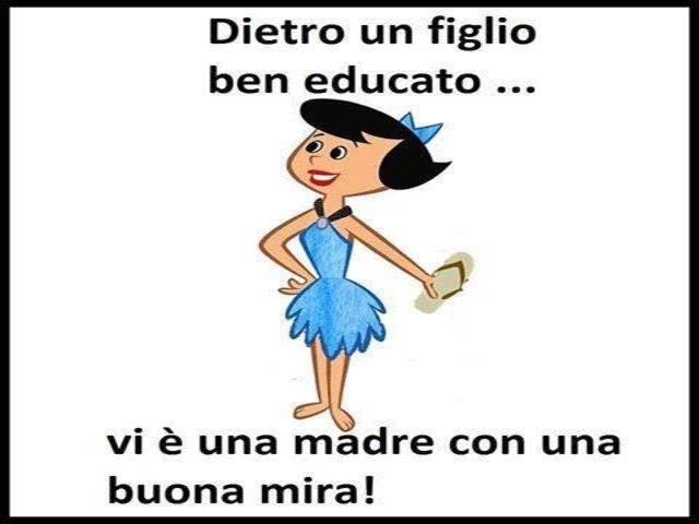 Dietro un figlio ben educato...vi è una madre con una buona mira!