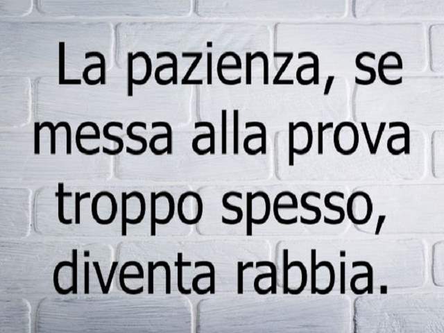 La pazienza, se messa a dura troppo spesso, diventa rabbia.