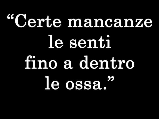 Certe mancanze le senti fino a dentro le ossa.