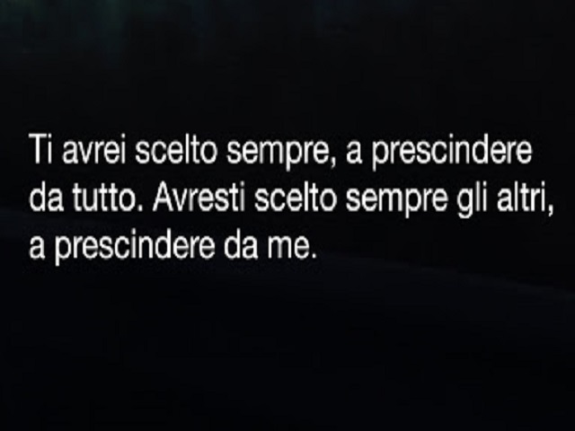 Ti avrei scelto sempre, a prescindere da tutto. Averti scelto sempre gli altri, a prescindere da me.