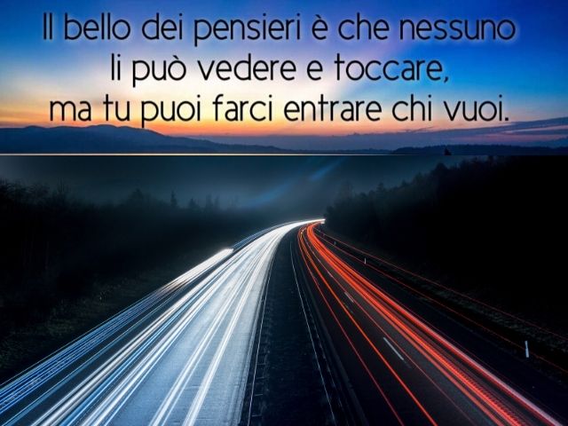 Il bello dei pensieri è che nessuno li può vedere e toccare, ma tu puoi farci entrare chi vuoi.