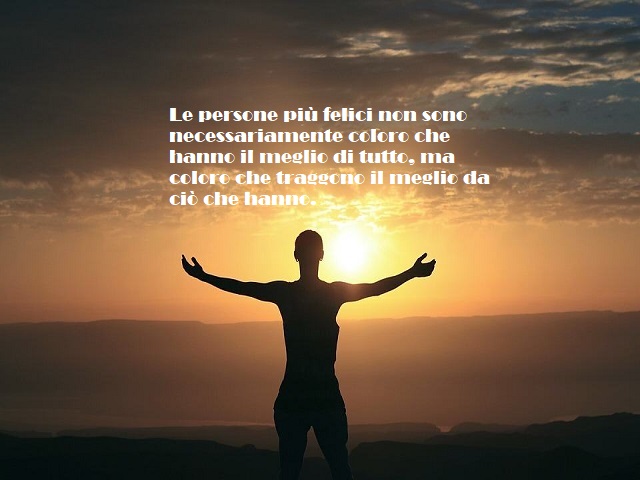 Le persone più felici non sono necessariamente coloro che hanno il meglio di tutto, ma coloro che traggono il meglio da ciò che hanno.