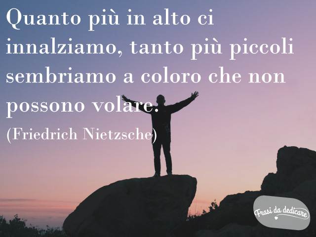 Quanto più in alto ci innalziamo, tanto più piccoli sembriamo a coloro che non possono volare.(Friedrich Nietzsche)