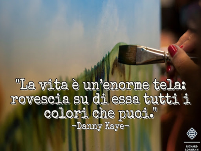 La vita è un'enorme tela: rovescia su di essa tutti i colori che puoi. (D.Kaye)