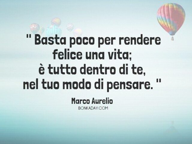 Basta poco per rendere felice una vita; è tutto dentro di te, nel tuo modo di pensare. (Marco Aurelio)