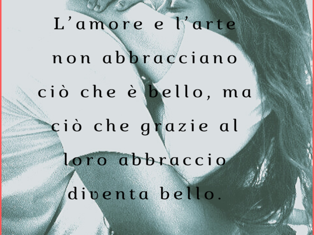 L'amore e l'arte non abbracciano ciò che è bello, ma ciò che grazie al loro abbraccio diventa bello.