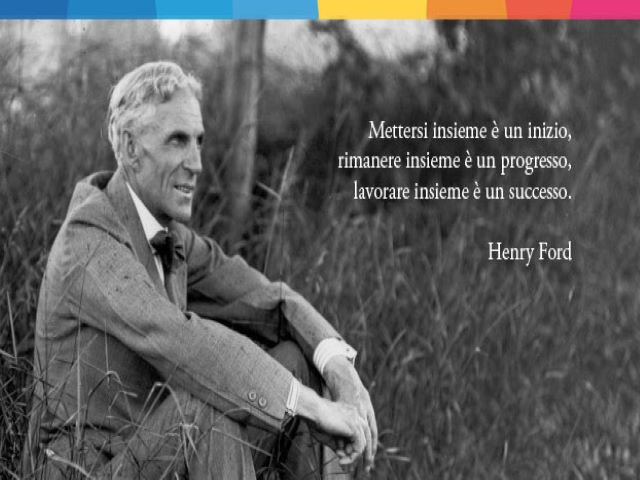 Mettersi insieme è un inizio, rimanere insieme è un progresso, lavorare insieme è un successo.(Henry Ford)