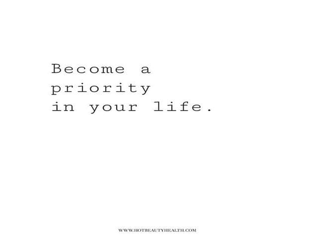 Become a priority in you life. (Diventa una priorità della tua vita.)