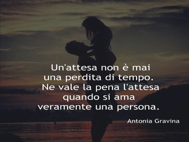Un'attesa non è mai una perdita di tempo. Ne vale la pena l'attesa quando si ama veramente una persona.(Antonio Gravina)
