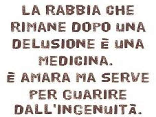 La rabbia che rimane dopo una delusione è una medicina. E' amara, ma serve per guarire dall'ingenuità.