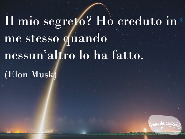 Il mio segreto? Ho creduto in me stesso quando nessun'altro lo ha fatto.(Elon Musk)