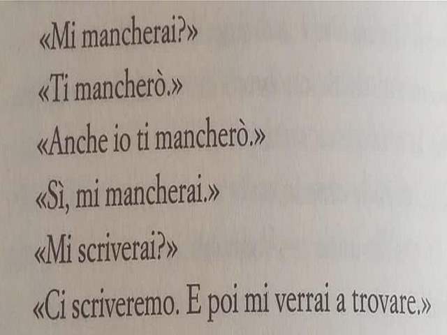 -Mi mancherai?--Ti mancherò--Anche io ti mancherò--Sì, mi mancherai--Mi scriverai?--Ci scriveremo. E poi mi verrai a trovare-.
