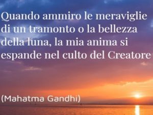 Quando ammiro le meraviglie di un tramonto o la bellezza della luna, la mia anima si espande nel culto del Creatore.(Mahatma Gandhi)