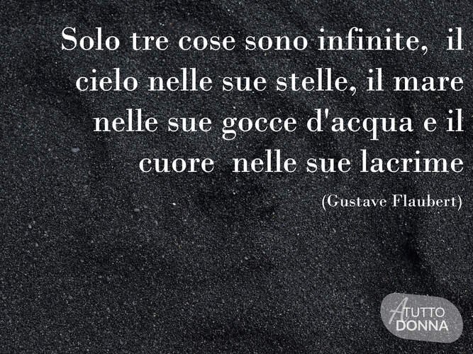 Solo tre cose sono infinite. Il cielo nelle sue stelle, il mare nelle sue gocce d'acqua e il cuore nelle sue lacrime. (Gustave Flaubert)