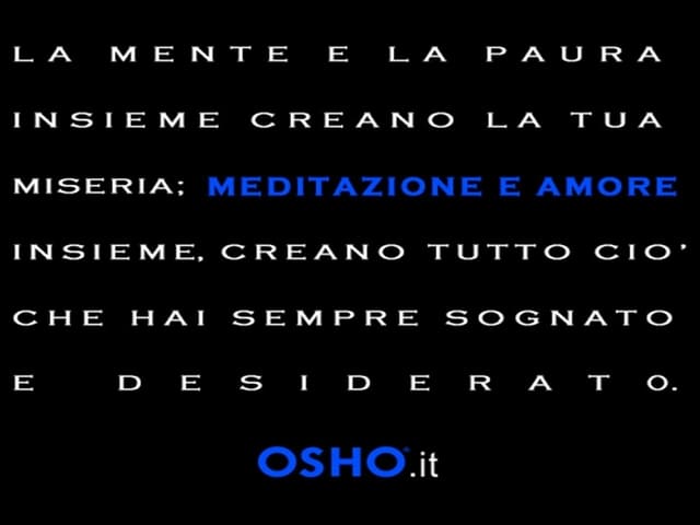 La mente e la paura insieme creano la tua miseria: meditazione e amore insieme creano tutto ciò che hai sempre sognato e desiderato.(Osho)