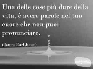 Una delle cose più dure nella vita è avere parole nel tuo cuore che non puoi pronunciare.(James Earl Jones)
