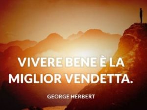 Vivere bene è la miglior vendetta.(George Herbert)