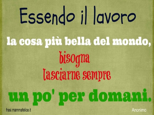Essendo il lavoro la cosa più bella del mondo, bisogna lasciarne sempre un po' per domani.