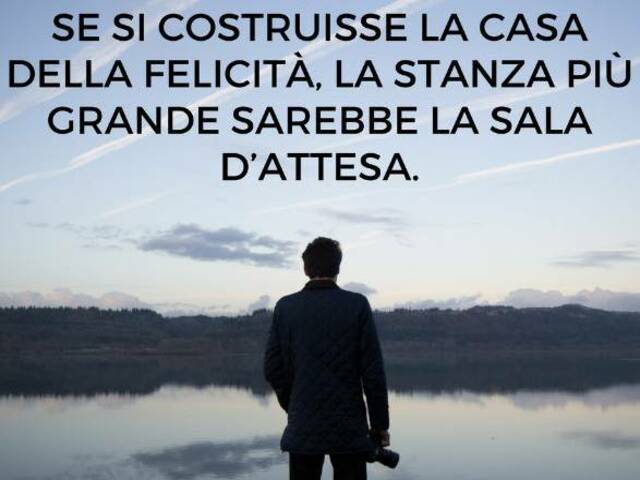 Se si costruisse la felicità, la stanza più grande sarebbe la sala d'attesa.