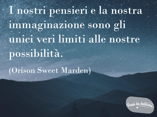 I nostri pensieri e la nostra immaginazione sono gli unici veri limiti alle nostre possibilità.(Orison Sweet Marden)