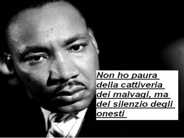 Non ho paura della cattiveria dei malvagi, ma del silenzio degli onesti.