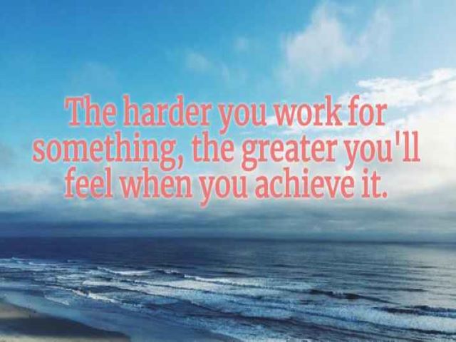 The harder you work for somethinh, the greater you'll feel when you achieve it.(Più lavorerei sodo per qualcosa più ti sentirai bene quando l'otterrai).