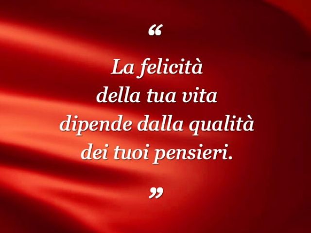 La felicità della tua vita dipende dalla qualità dei tuoi pensieri.