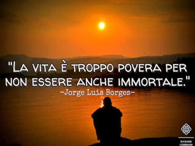 La vita è troppo povera per non essere anche immortale. (J.L.Borges)
