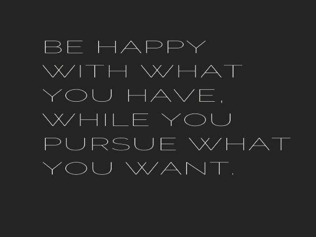 Be happy with what you have, while you pursue what you want.(Sii felice di ciò che hai mentre persegui ciò che vuoi).