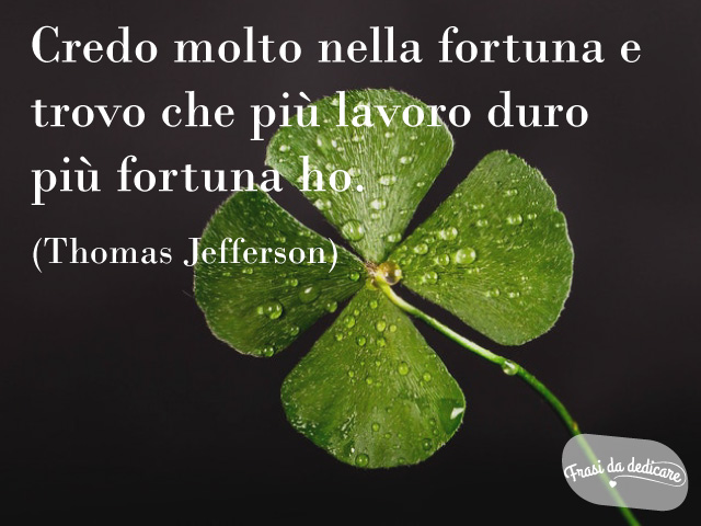 Credo molto nella fortuna e trovo che più lavoro duro più fortuna ho(Thomas Jefferson)