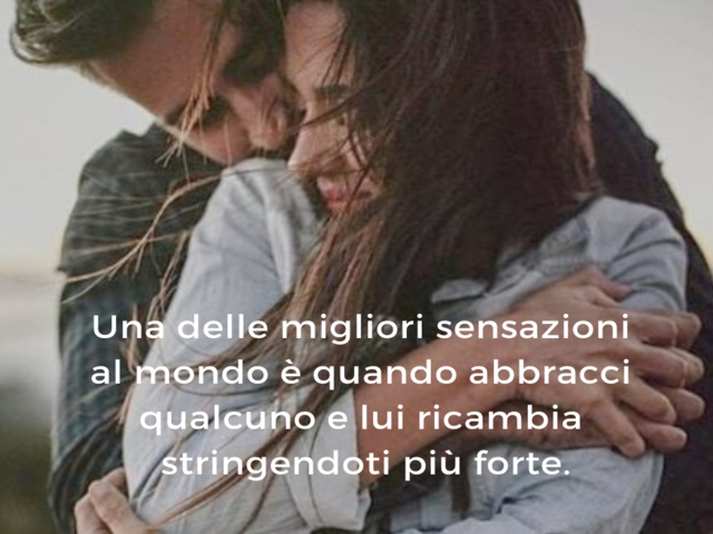 Una delle migliori sensazioni al mondo è quando abbracci qualcuno e lui ricambia stringendoti più forte.
