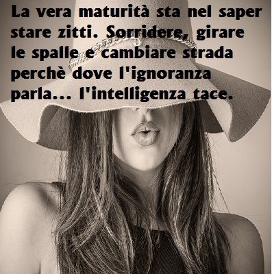 La vera maturità sta nel saper stare zitti. Sorridere, girare le spalle e cambiare strada perché dove l'ignoranza parla... l'intelligenza tace.