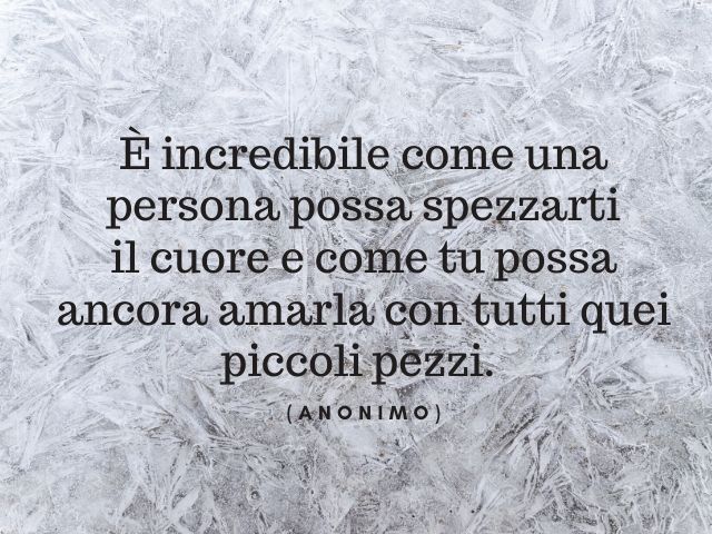 È incredibile come una persona possa spezzarti il cuore e come tu possa ancora amarla con tutti quei piccoli pezzi. (Anonimo)