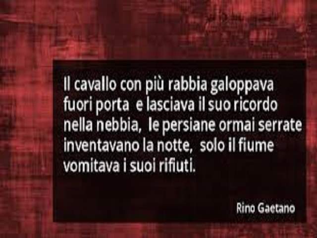 Il cavallo con più rabbia galoppava fuori porta e lasciava il suo ricordo nella nebbia, le persiane ormai serrate inventavano la notte, solo il fiume vomitava i suoi rifiuti.Rino Gaetano