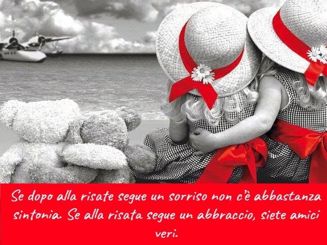 Se dopo alla risate segue un sorriso non c’è abbastanza sintonia. Se alla risata segue un abbraccio, siete amici veri.