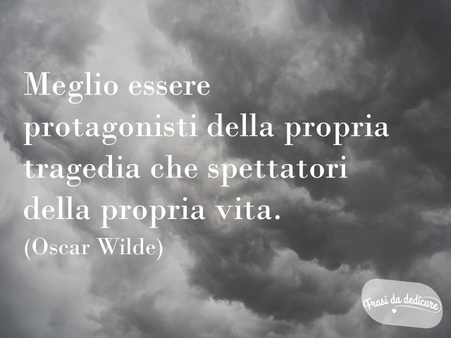 Meglio essere protagonisti della propria tragedia che spettatori della propria vita. (Oscar Wilde)