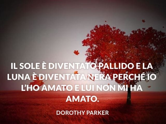 Il sole è diventato pallido e la luna è diventata nera perché io l'ho amato e lui non mi ha amato. (Dorothy Parker)