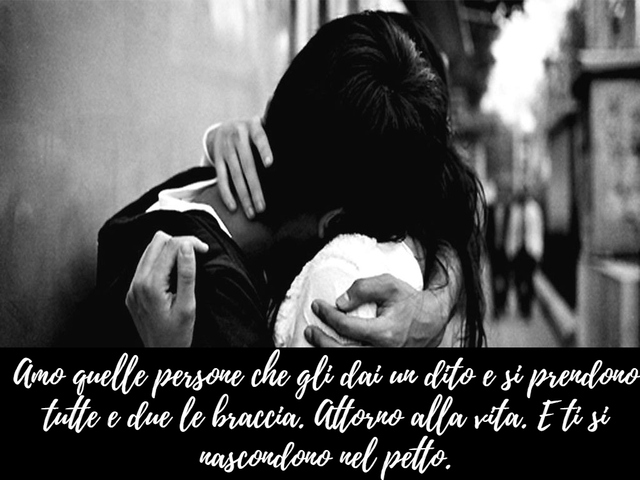 Amo quelle persone che gli dai un dito e si prendono tutte e due le braccia. Attorno alla vita. E ti si nascondono nel petto.