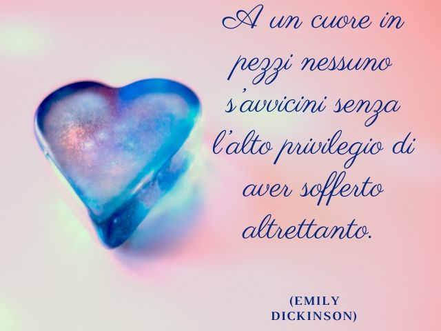 A un cuore in pezzi nessuno s’avvicini senza l’alto privilegio di aver sofferto altrettanto.(Emily Dickinson)