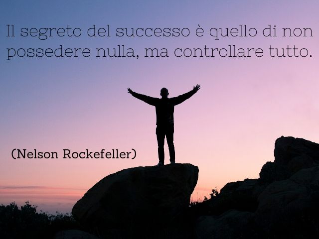 Il segreto del successo è quello di non possedere nulla, ma controllare tutto.(Nelson Rockefeller)