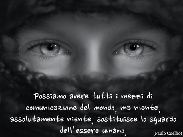 Possiamo avere tutti i mezzi di comunicazione del mondo, ma niente, assolutamente niente, sostituisce lo sguardo dell’essere umano.(Paulo Coelho)