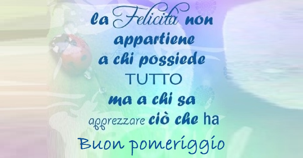 La felicità non appartiene a chi possiede tutto ma a chi sa apprezzare ciò che ha. Buon pomeriggio