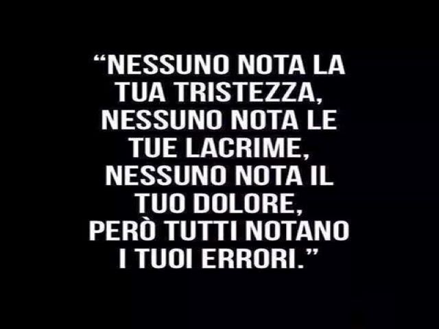 Nessuno nota la tua tristezza, nessuno nota le tue lacrime, nessuno nota il tuo dolore. Però tutti notano i tuoi errori.