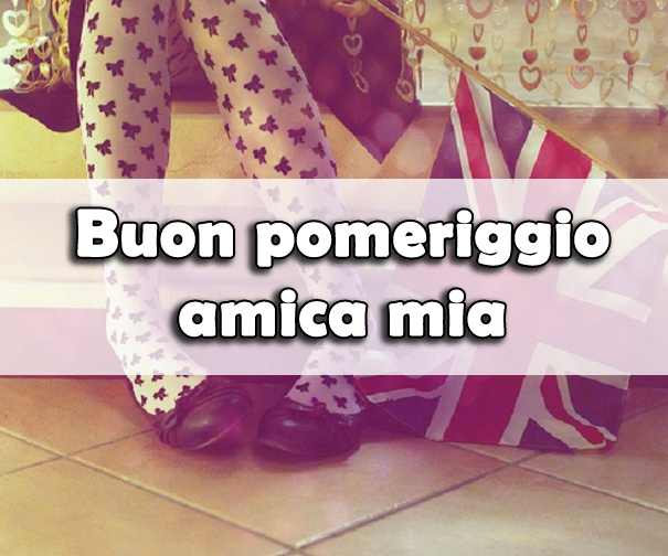 Buon pomeriggio amica mia